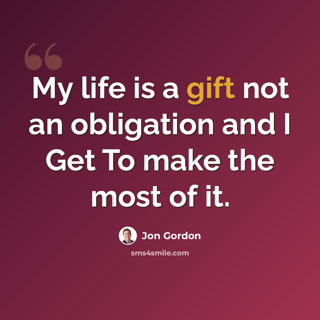 “My life is a gift not an obligation and I Get To make the most of it.” quote by Jon Gordon