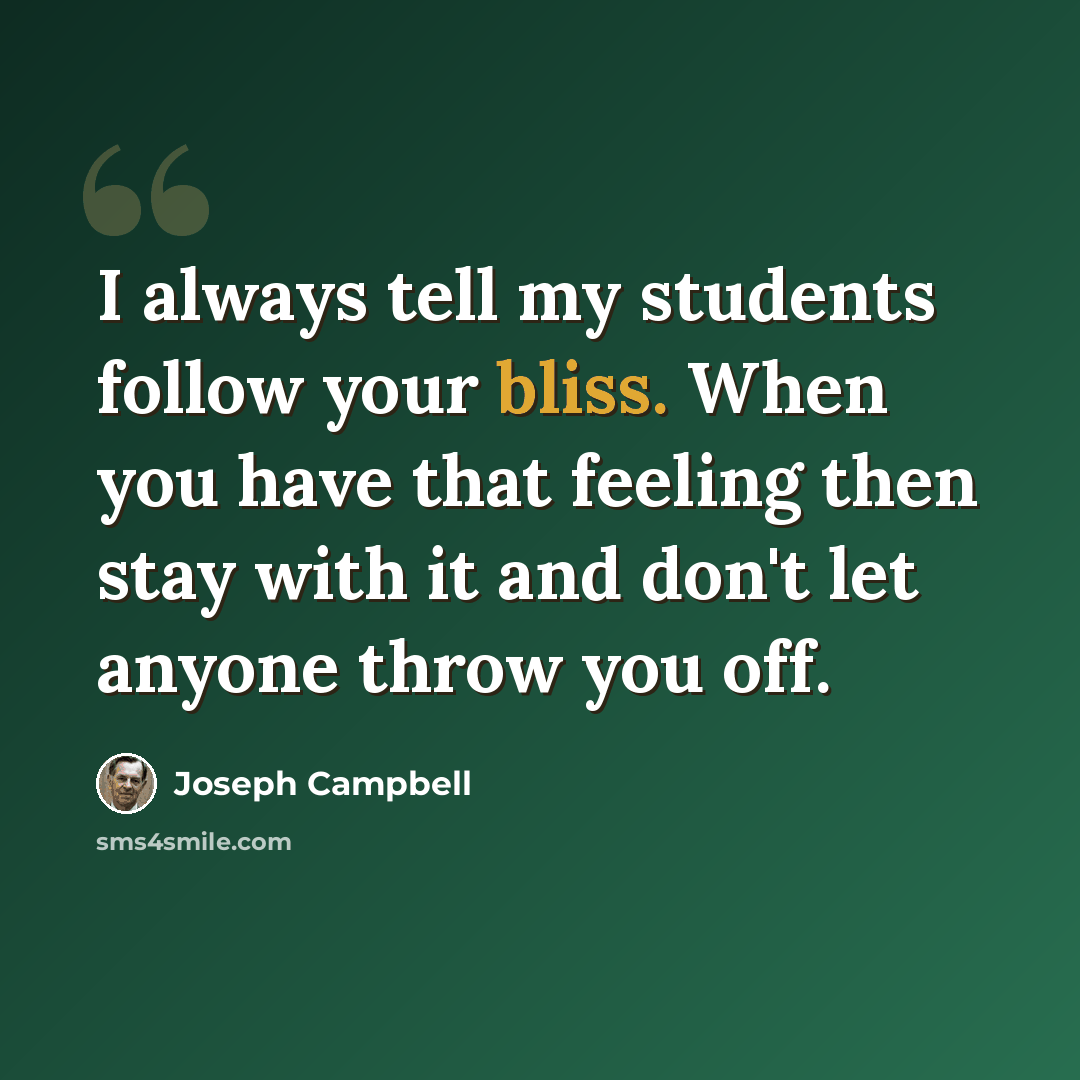 “I always tell my students follow your bliss. When you have that feeling then stay with it and don't let anyone throw you off.” quote by Joseph Campbell