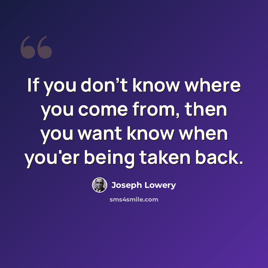 “If you don't know where you come from, then you want know when you'er being taken back.” quote by Joseph Lowery