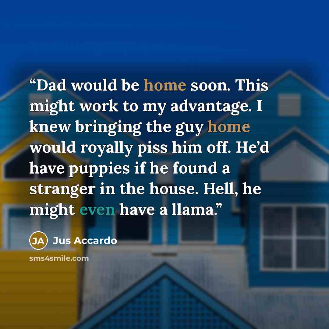 “Dad would be home soon. This might work to my advantage. I knew bringing the guy home would royally piss him off. He’d have puppies if he found a stranger in the house. Hell, he might even have a llama.” quote by Jus Accardo