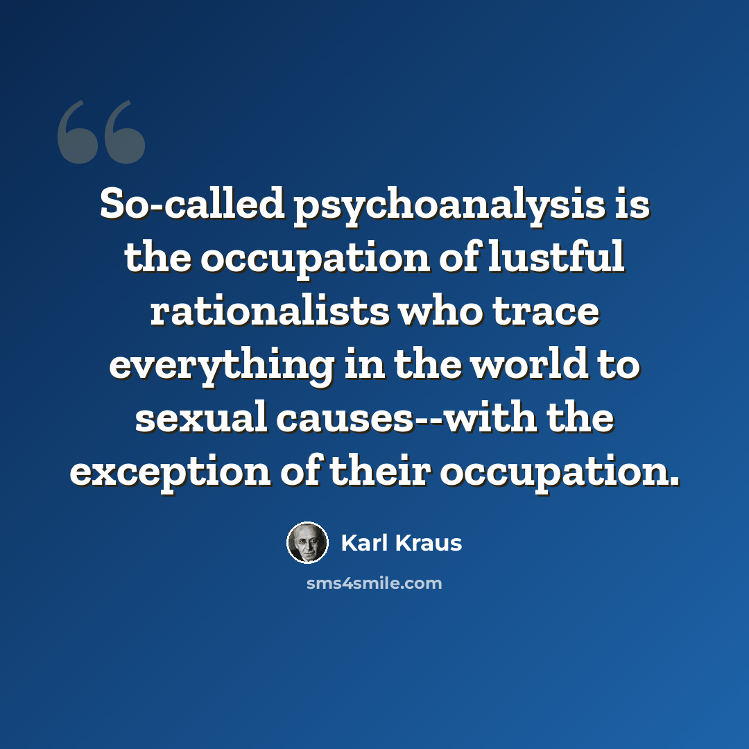 “So-called psychoanalysis is the occupation of lustful rationalists who trace everything in the world to sexual causes--with the exception of their occupation.” quote by Karl Kraus