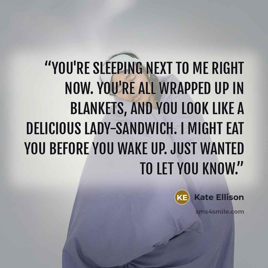 “You're sleeping next to me right now. You're all wrapped up in blankets, and you look like a delicious lady-sandwich. I might eat you before you wake up. Just wanted to let you know.” quote by Kate Ellison