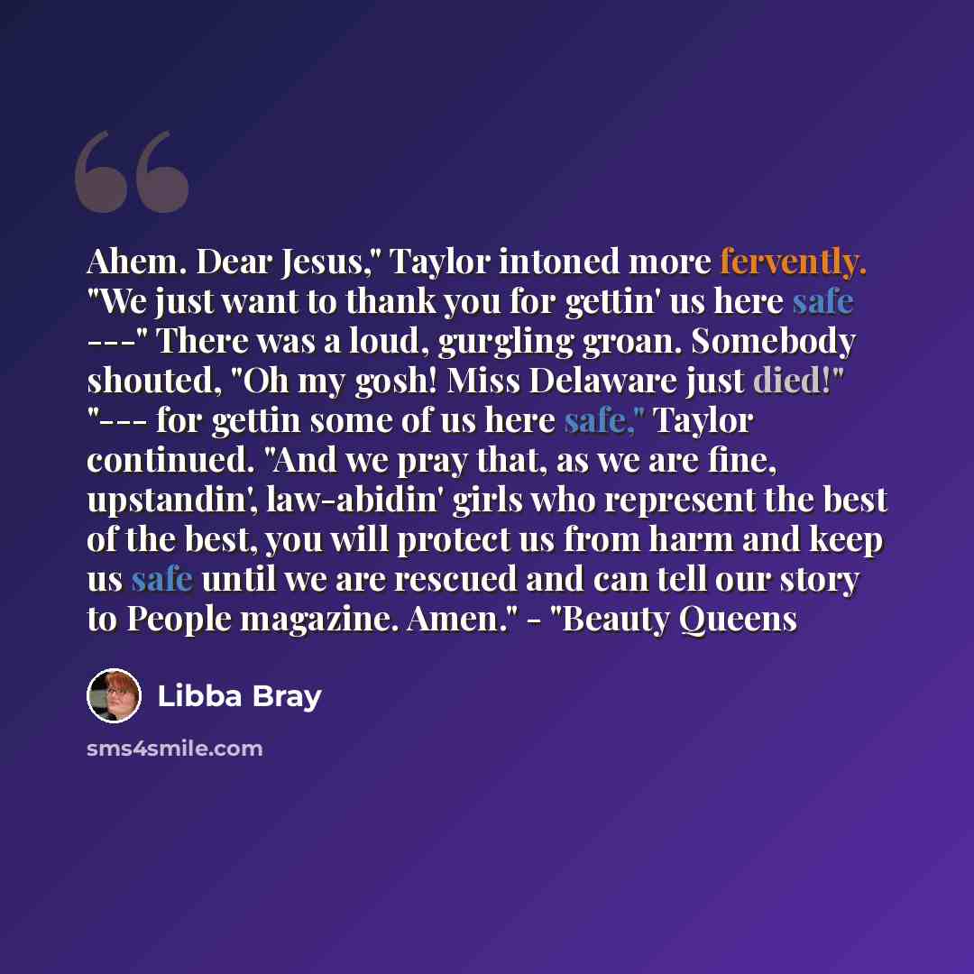 “Ahem. Dear Jesus," Taylor intoned more fervently. "We just want to thank you for gettin' us here safe ---" There was a loud, gurgling groan. Somebody shouted, "Oh my gosh! Miss Delaware just died!" "--- for gettin some of us here safe," Taylor continued. "And we pray that, as we are fine…” quote by Libba Bray