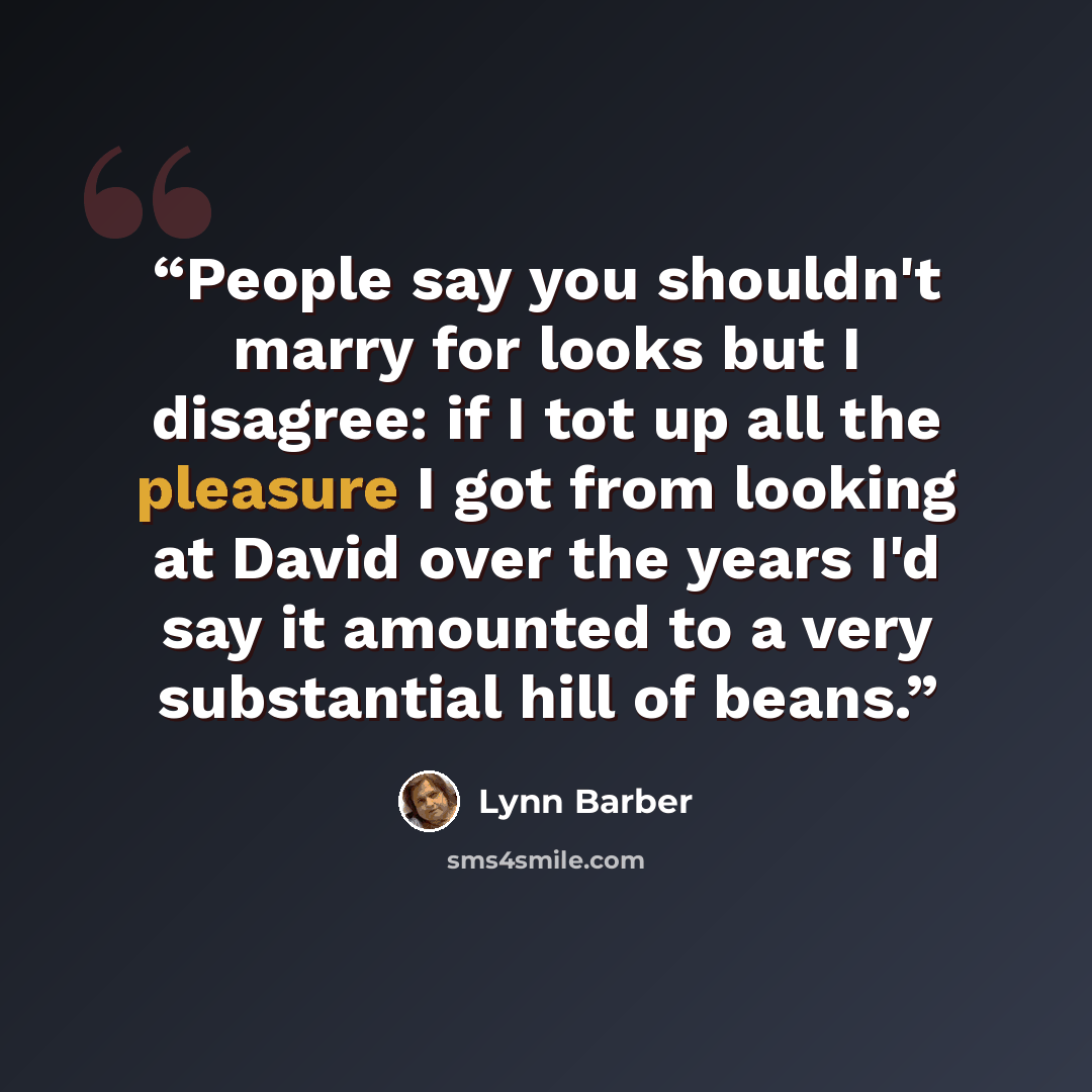 “People say you shouldn't marry for looks but I disagree: if I tot up all the pleasure I got from looking at David over the years I'd say it amounted to a very substantial hill of beans.” quote by Lynn Barber