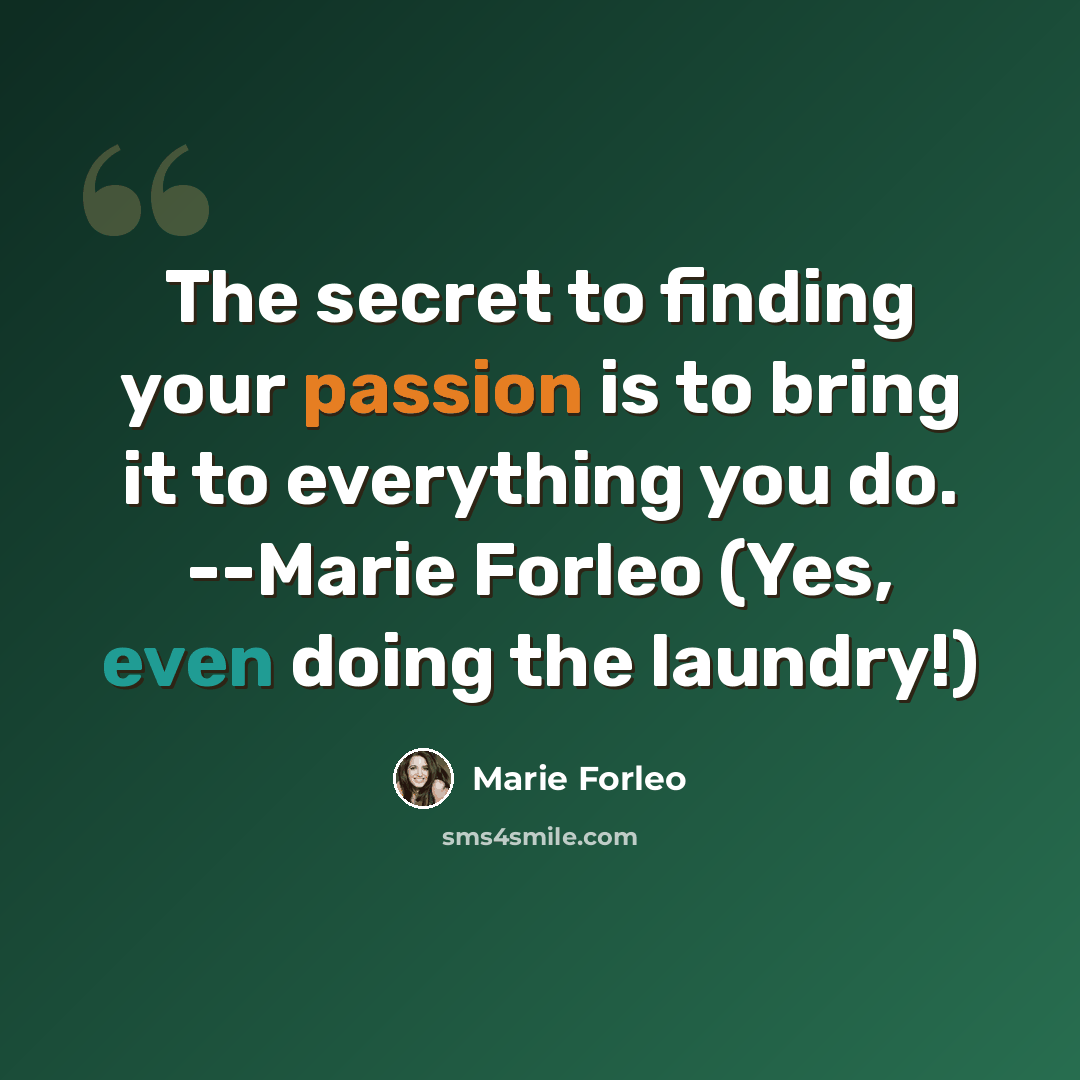 “The secret to finding your passion is to bring it to everything you do. --Marie Forleo (Yes, even doing the laundry!)” quote by Marie Forleo