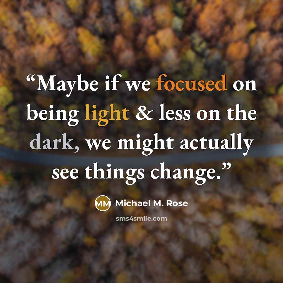 “Maybe if we focused on being light & less on the dark, we might actually see things change.” quote by Michael M. Rose