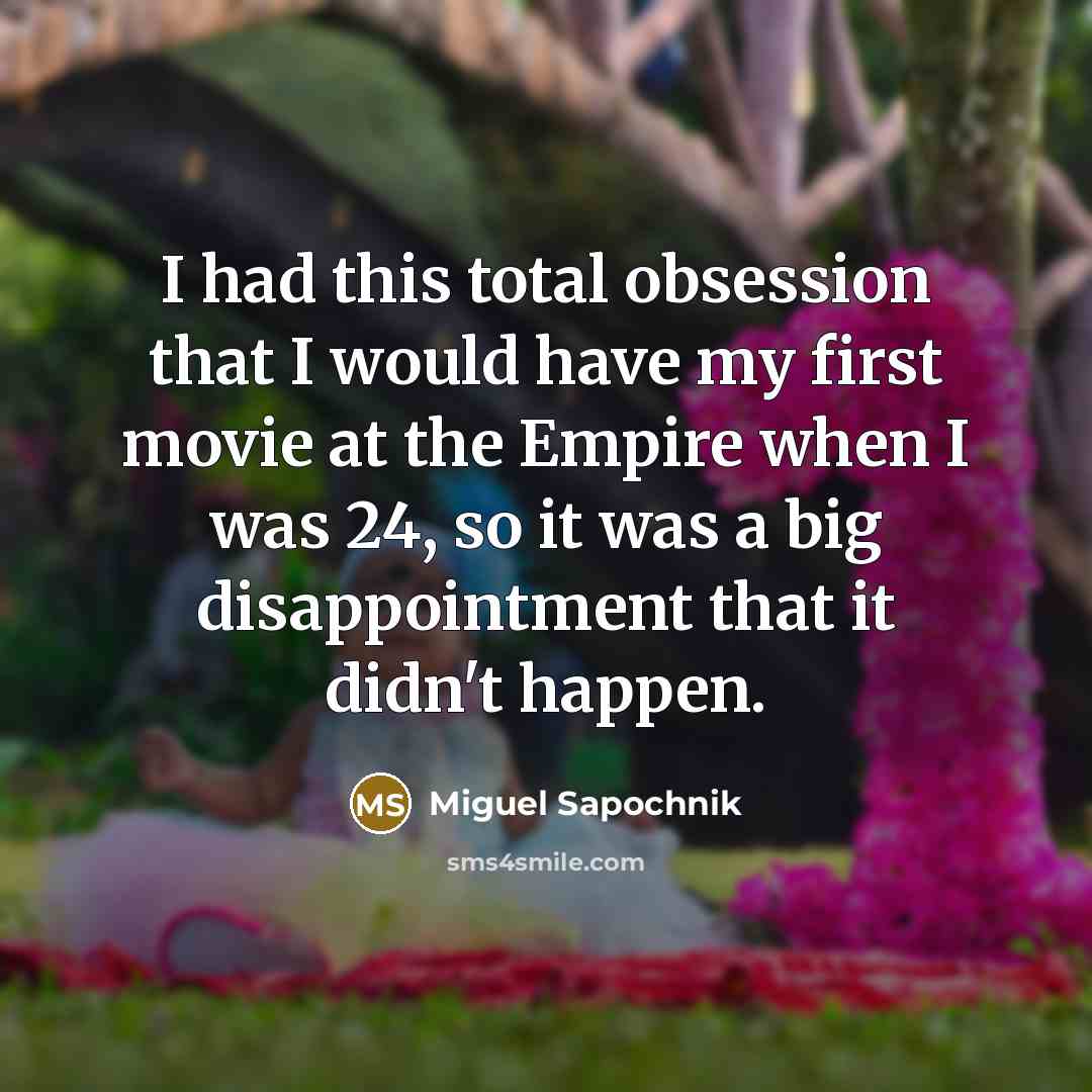 “I had this total obsession that I would have my first movie at the Empire when I was 24, so it was a big disappointment that it didn't happen.” quote by Miguel Sapochnik