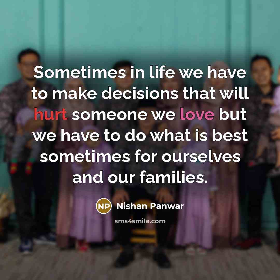 “Sometimes in life we have to make decisions that will hurt someone we love but we have to do what is best sometimes for ourselves and our families.” quote by Nishan Panwar
