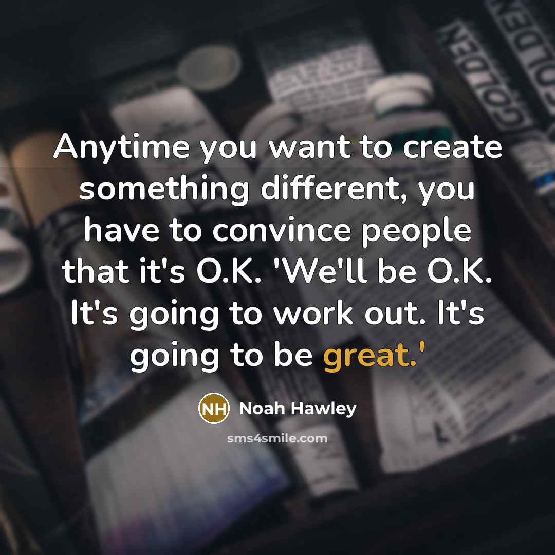 “Anytime you want to create something different, you have to convince people that it's O.K. 'We'll be O.K. It's going to work out. It's going to be great.'” quote by Noah Hawley