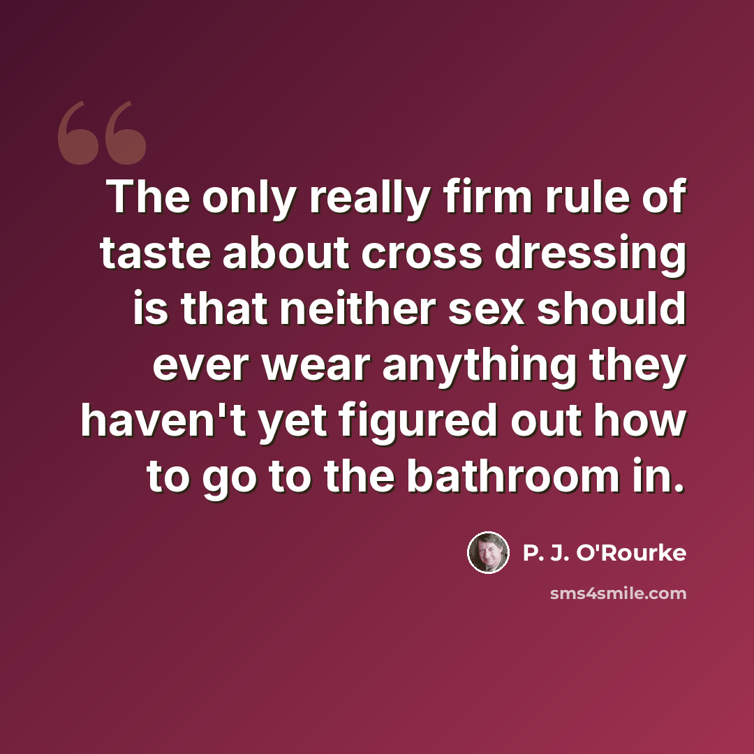 “The only really firm rule of taste about cross dressing is that neither sex should ever wear anything they haven't yet figured out how to go to the bathroom in.” quote by P. J. O'Rourke