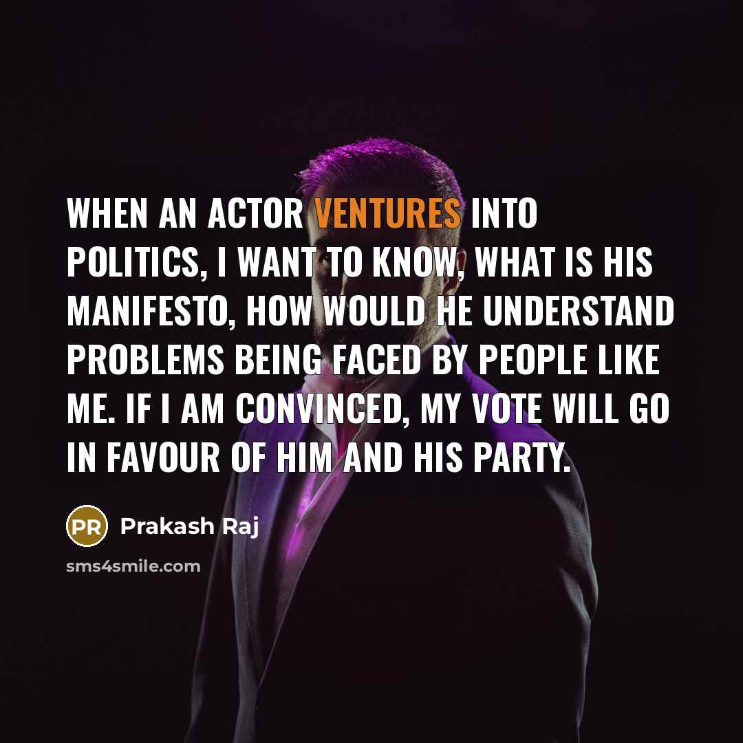 “When an actor ventures into politics, I want to know, what is his manifesto, how would he understand problems being faced by people like me. If I am convinced, my vote will go in favour of him and his party.” quote by Prakash Raj