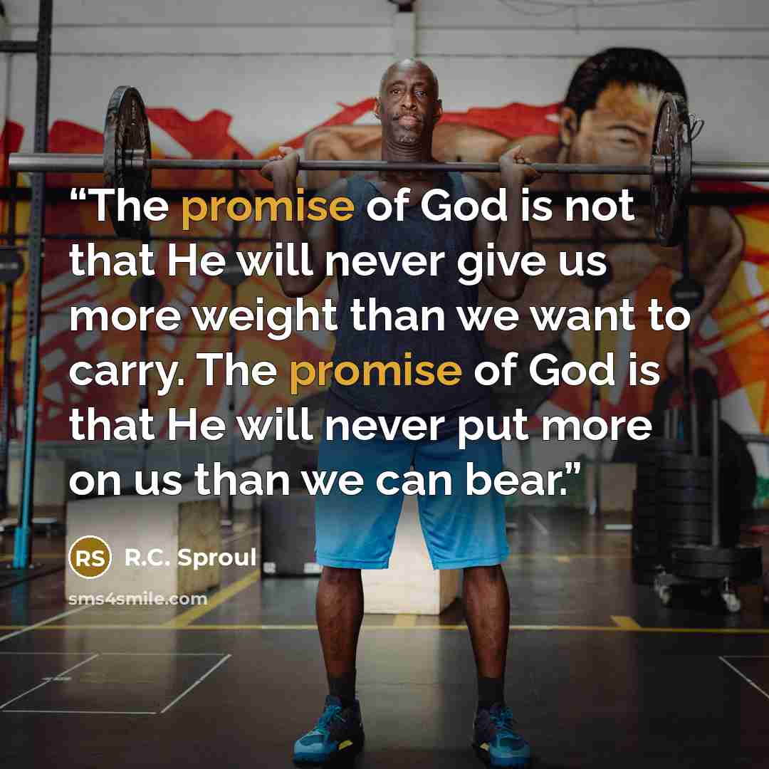 “The promise of God is not that He will never give us more weight than we want to carry. The promise of God is that He will never put more on us than we can bear.” quote by R.C. Sproul