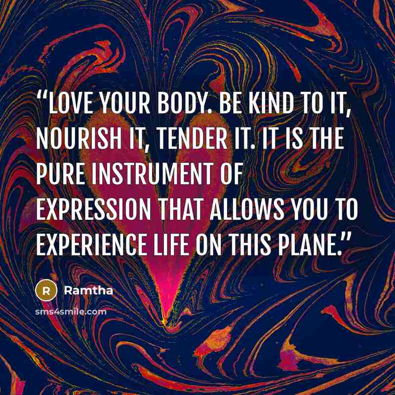 “Love your body. Be kind to it, nourish it, tender it. It is the pure instrument of expression that allows you to experience life on this plane.” quote by Ramtha