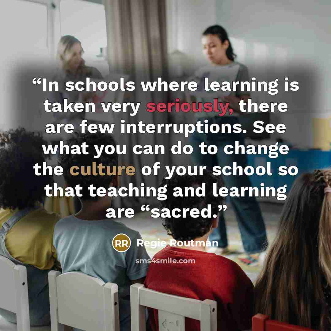 “In schools where learning is taken very seriously, there are few interruptions. See what you can do to change the culture of your school so that teaching and learning are “sacred.” quote by Regie Routman