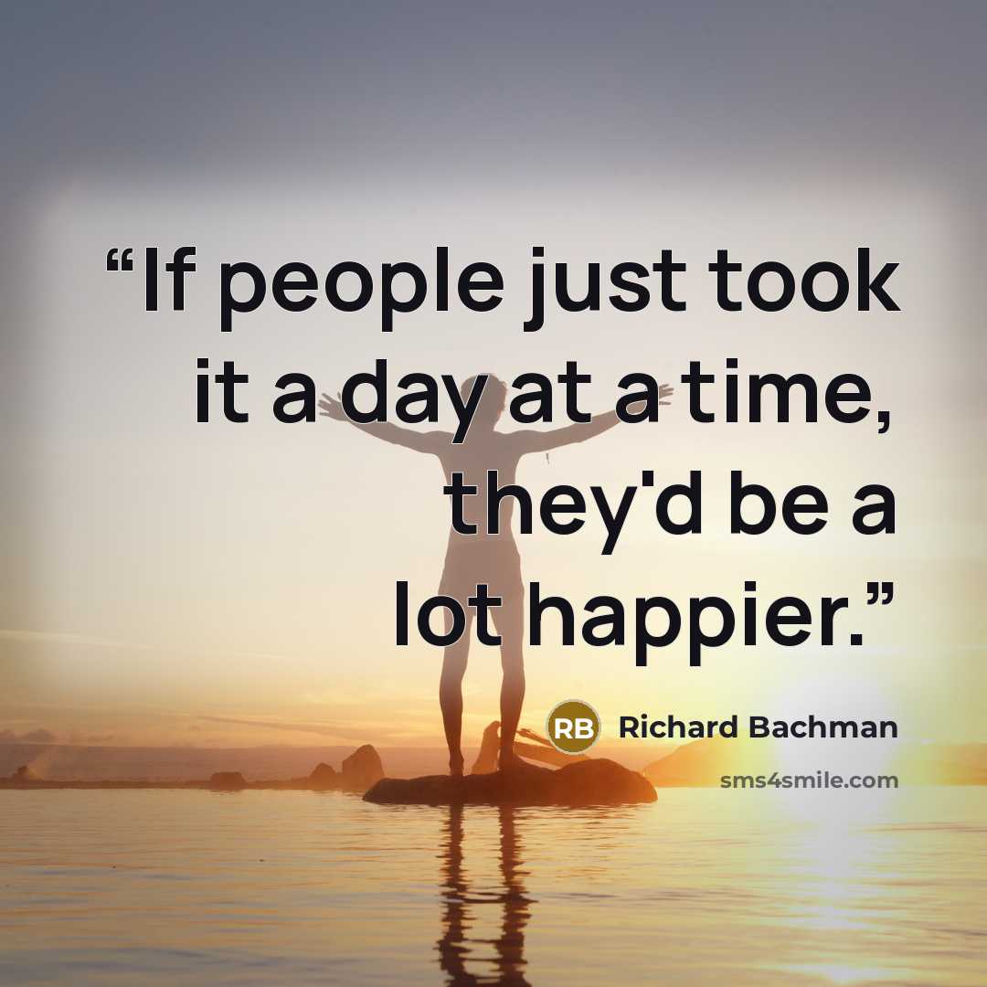 “If people just took it a day at a time, they'd be a lot happier.” quote by Richard Bachman