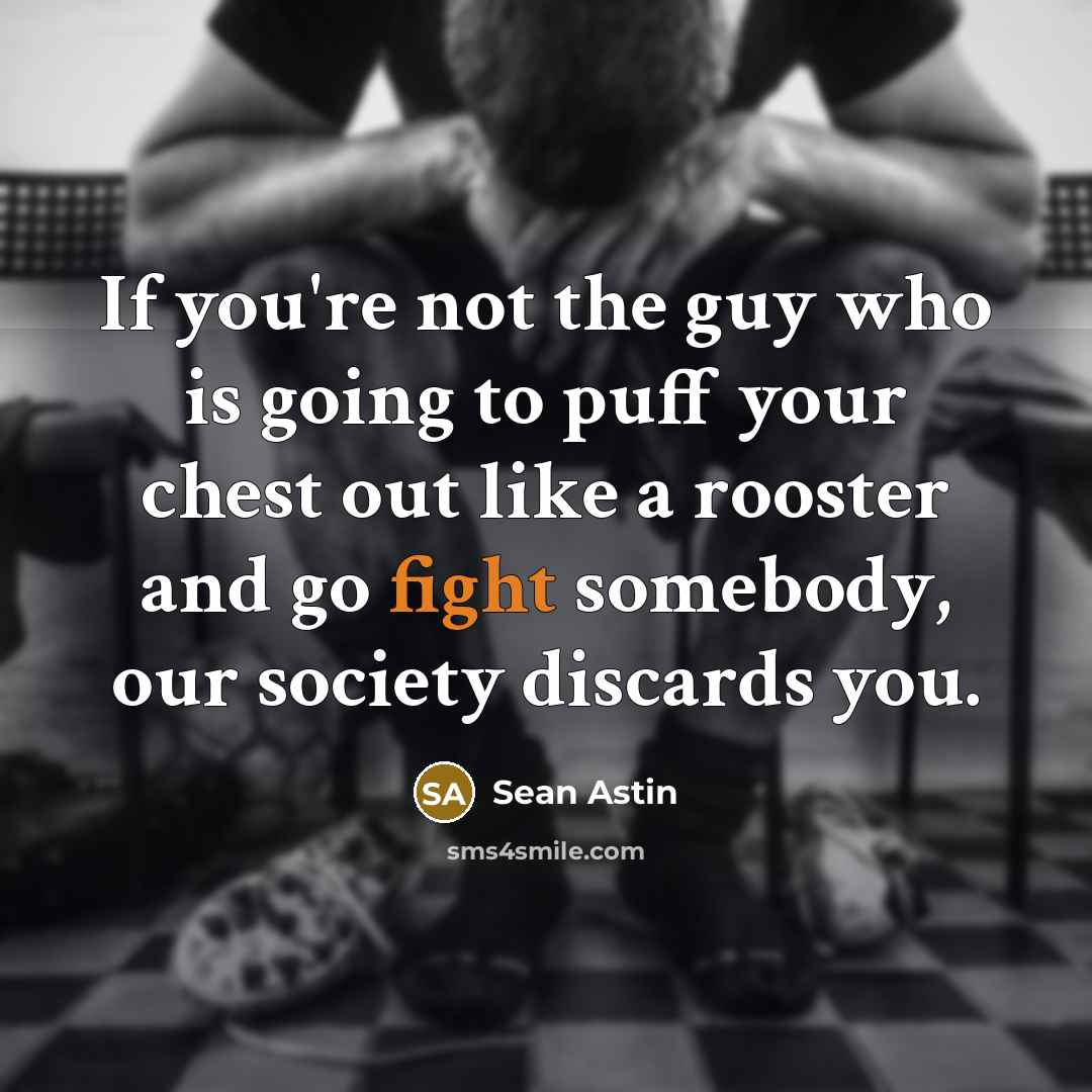 “If you're not the guy who is going to puff your chest out like a rooster and go fight somebody, our society discards you.” quote by Sean Astin