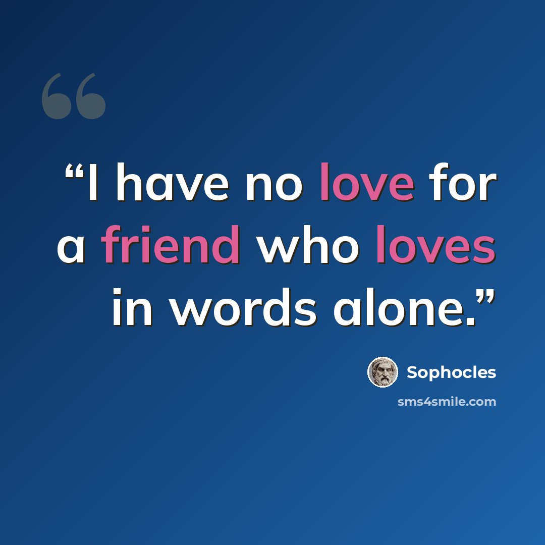 “I have no love for a friend who loves in words alone.” quote by Sophocles