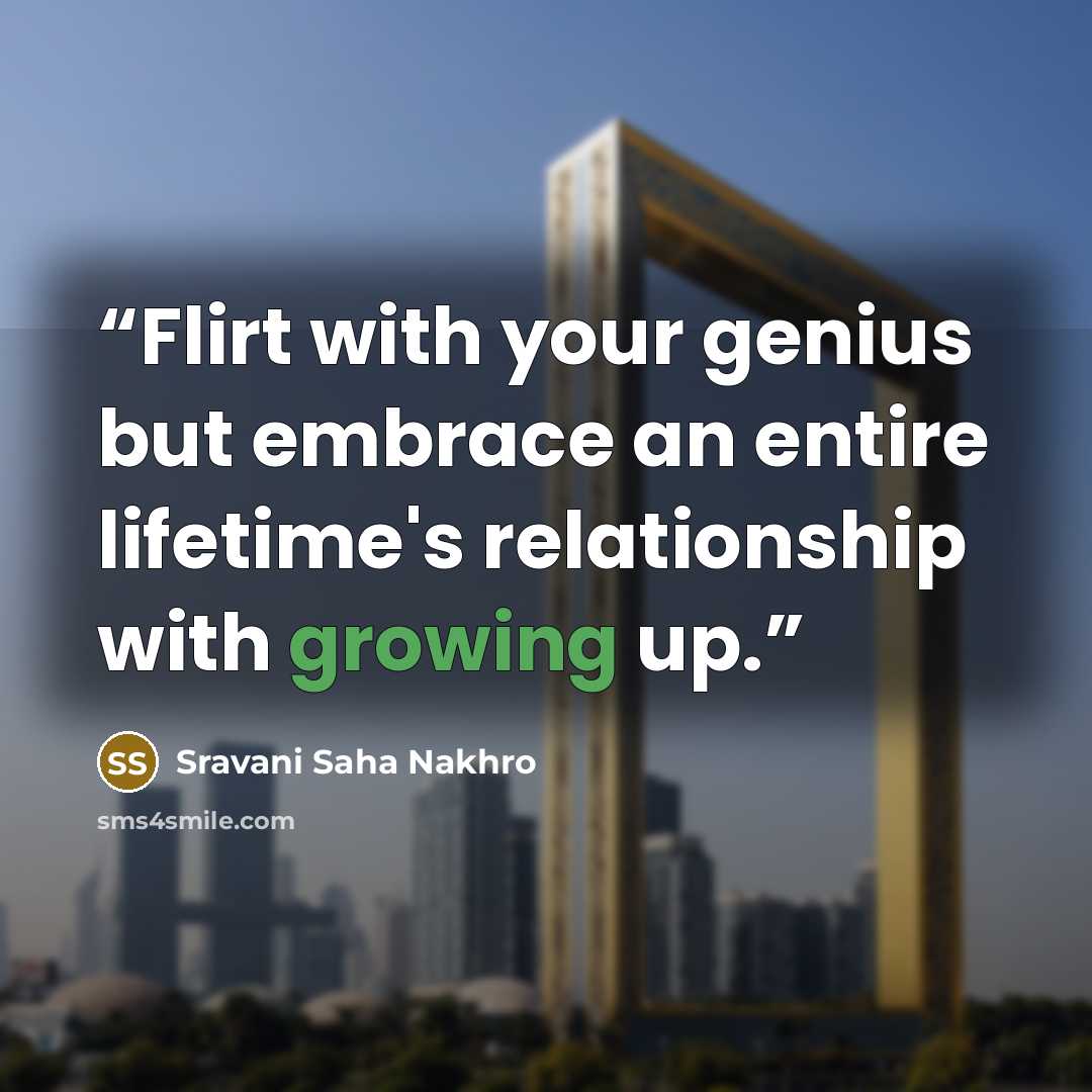 “Flirt with your genius but embrace an entire lifetime's relationship with growing up.” quote by Sravani Saha Nakhro