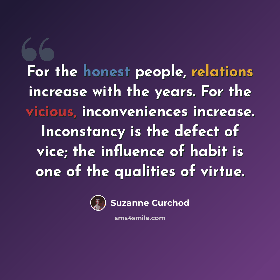 “For the honest people, relations increase with the years. For the vicious, inconveniences increase. Inconstancy is the defect of vice; the influence of habit is one of the qualities of virtue.” quote by Suzanne Curchod