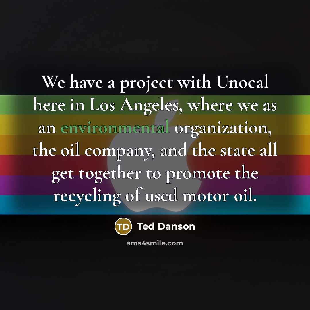 “We have a project with Unocal here in Los Angeles, where we as an environmental organization, the oil company, and the state all get together to promote the recycling of used motor oil.” quote by Ted Danson