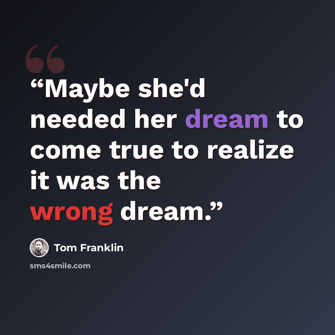 “Maybe she'd needed her dream to come true to realize it was the wrong dream.” quote by Tom Franklin
