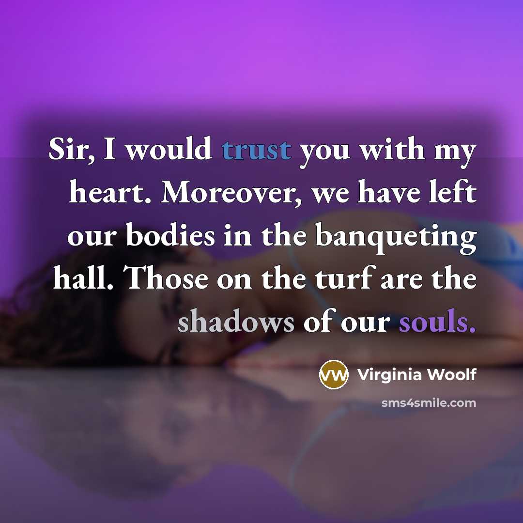 “Sir, I would trust you with my heart. Moreover, we have left our bodies in the banqueting hall. Those on the turf are the shadows of our souls.” quote by Virginia Woolf