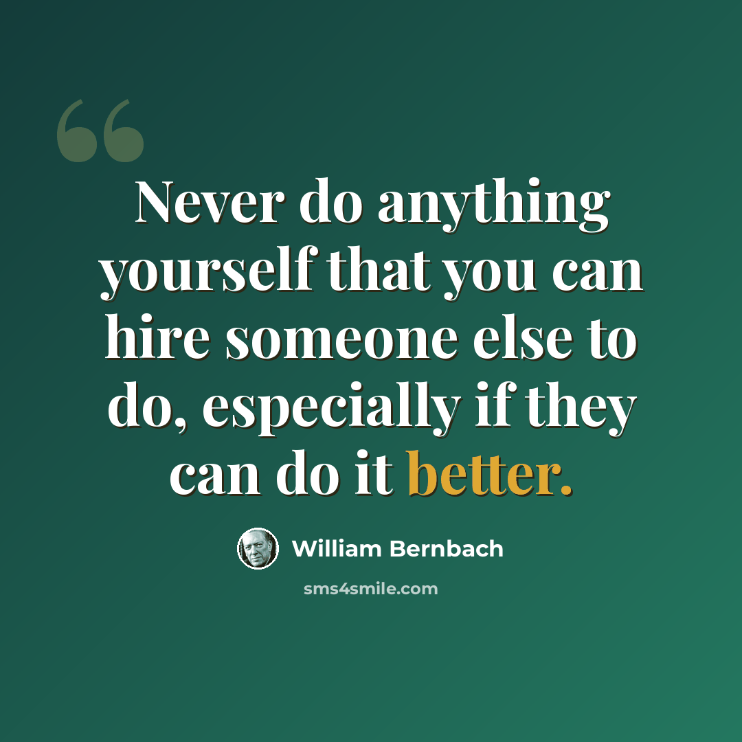 “Never do anything yourself that you can hire someone else to do, especially if they can do it better.” quote by William Bernbach