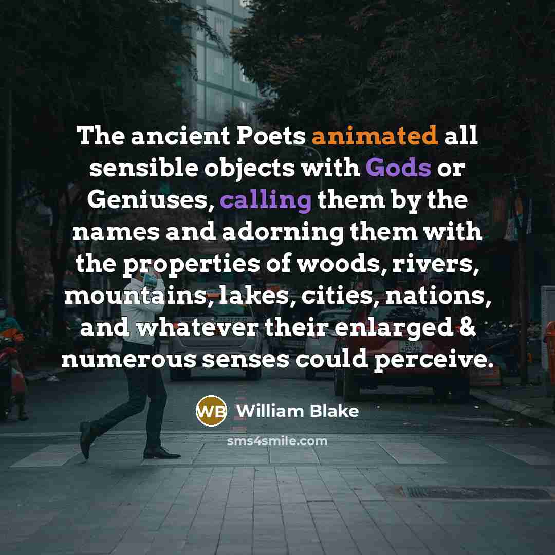 “The ancient Poets animated all sensible objects with Gods or Geniuses, calling them by the names and adorning them with the properties of woods, rivers, mountains, lakes, cities, nations, and whatever their enlarged & numerous senses could perceive.” quote by William Blake