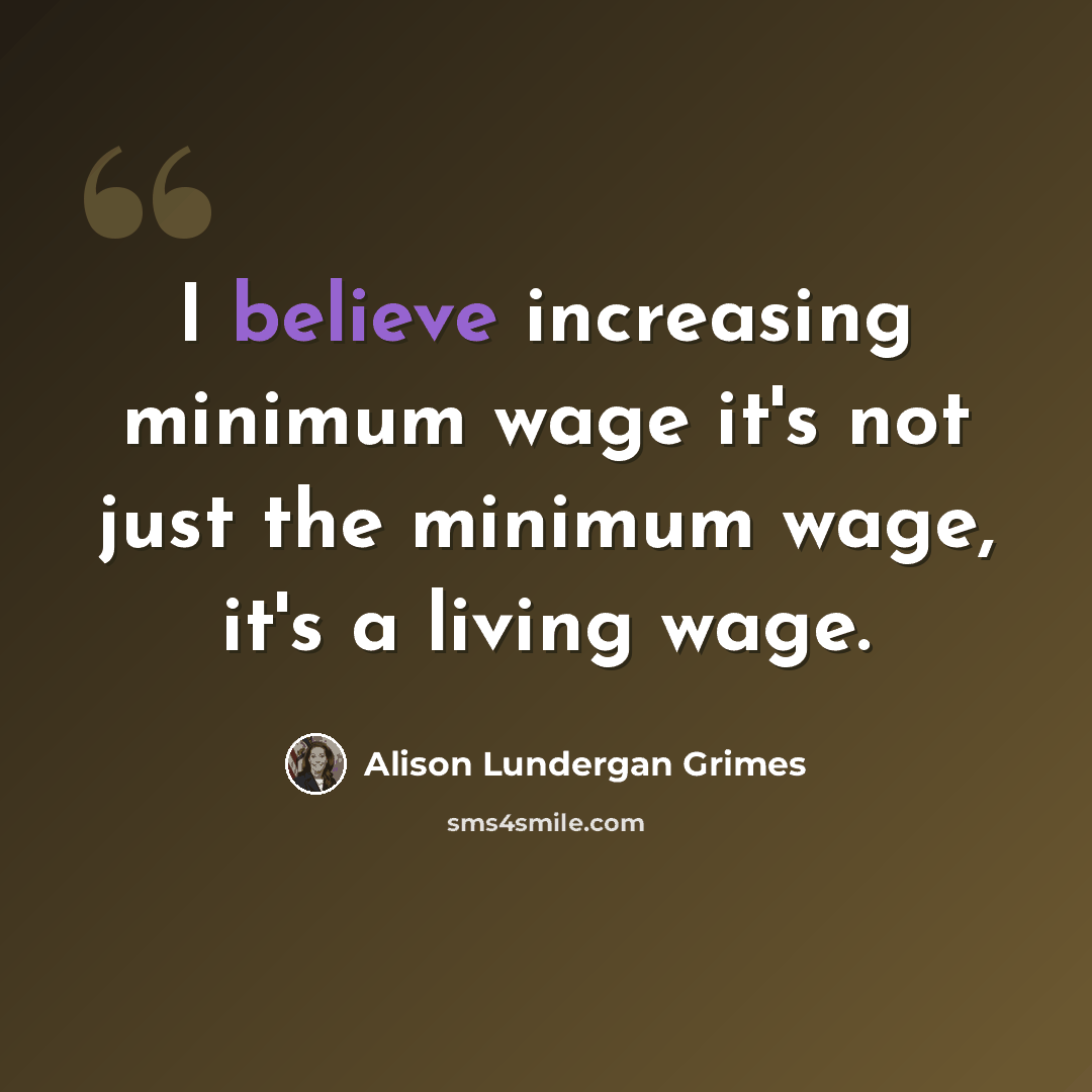 “I believe increasing minimum wage it's not just the minimum wage, it's a living wage.” quote by Alison Lundergan Grimes