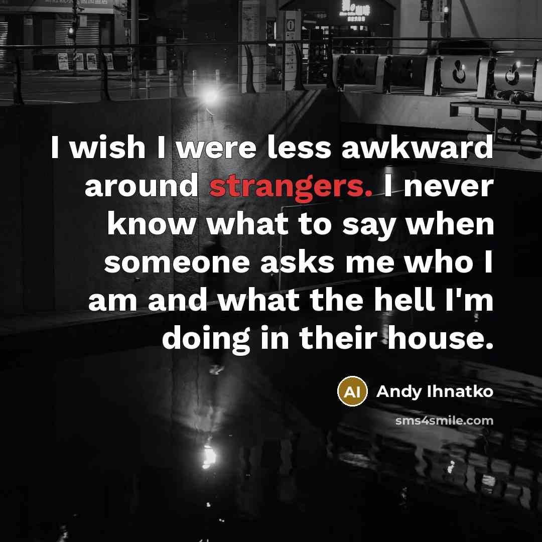 “I wish I were less awkward around strangers. I never know what to say when someone asks me who I am and what the hell I'm doing in their house.” quote by Andy Ihnatko