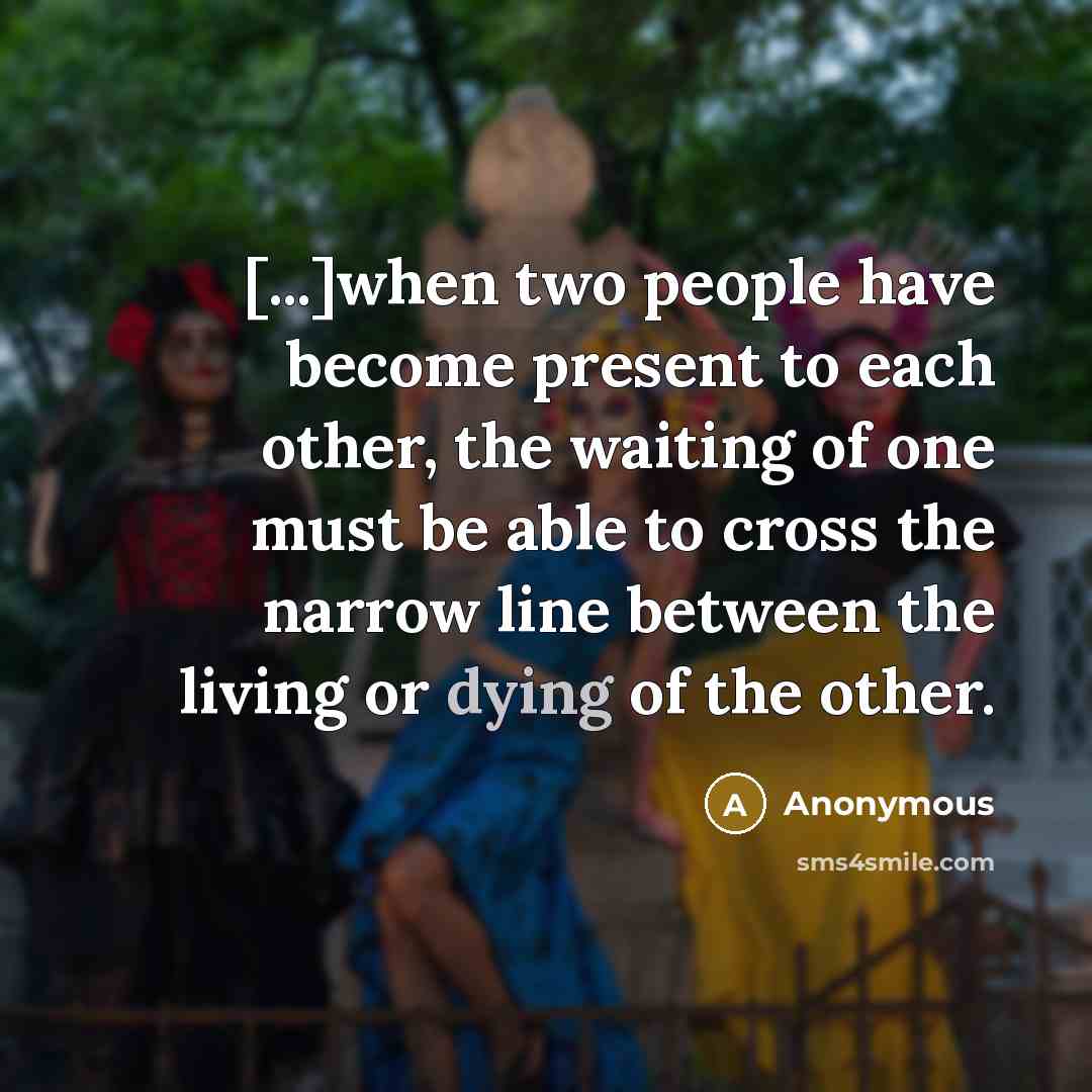 “[...]when two people have become present to each other, the waiting of one must be able to cross the narrow line between the living or dying of the other.” quote by Anonymous