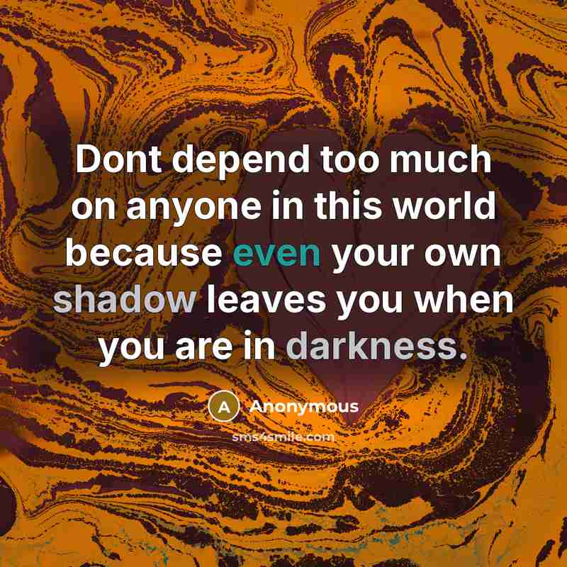 “Dont depend too much on anyone in this world because even your own shadow leaves you when you are in darkness.” quote by Anonymous