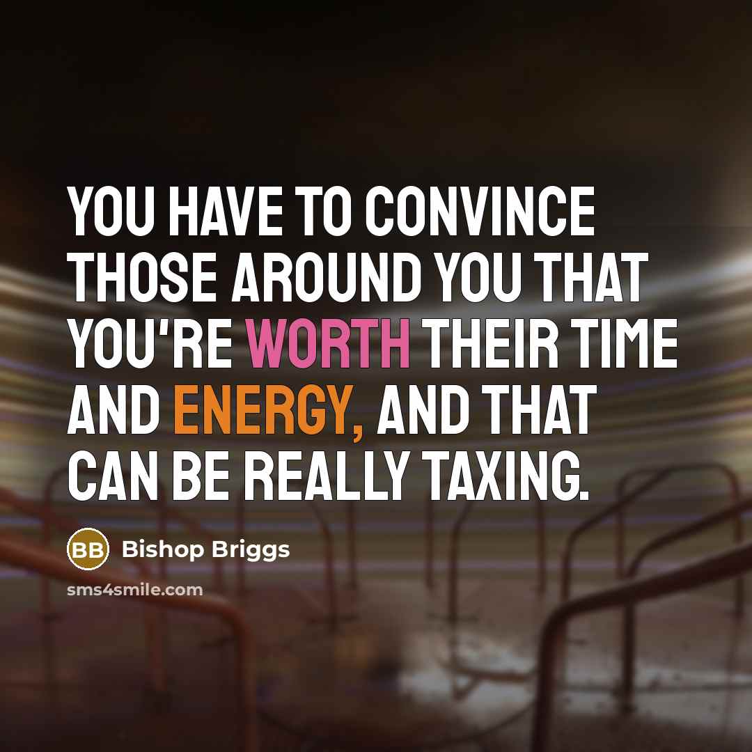 “You have to convince those around you that you're worth their time and energy, and that can be really taxing.” quote by Bishop Briggs