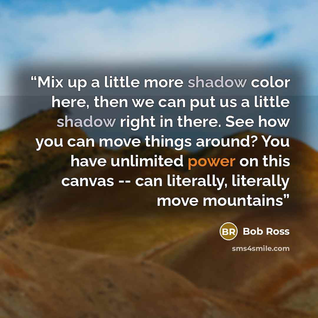 “Mix up a little more shadow color here, then we can put us a little shadow right in there. See how you can move things around? You have unlimited power on this canvas -- can literally, literally move mountains” quote by Bob Ross