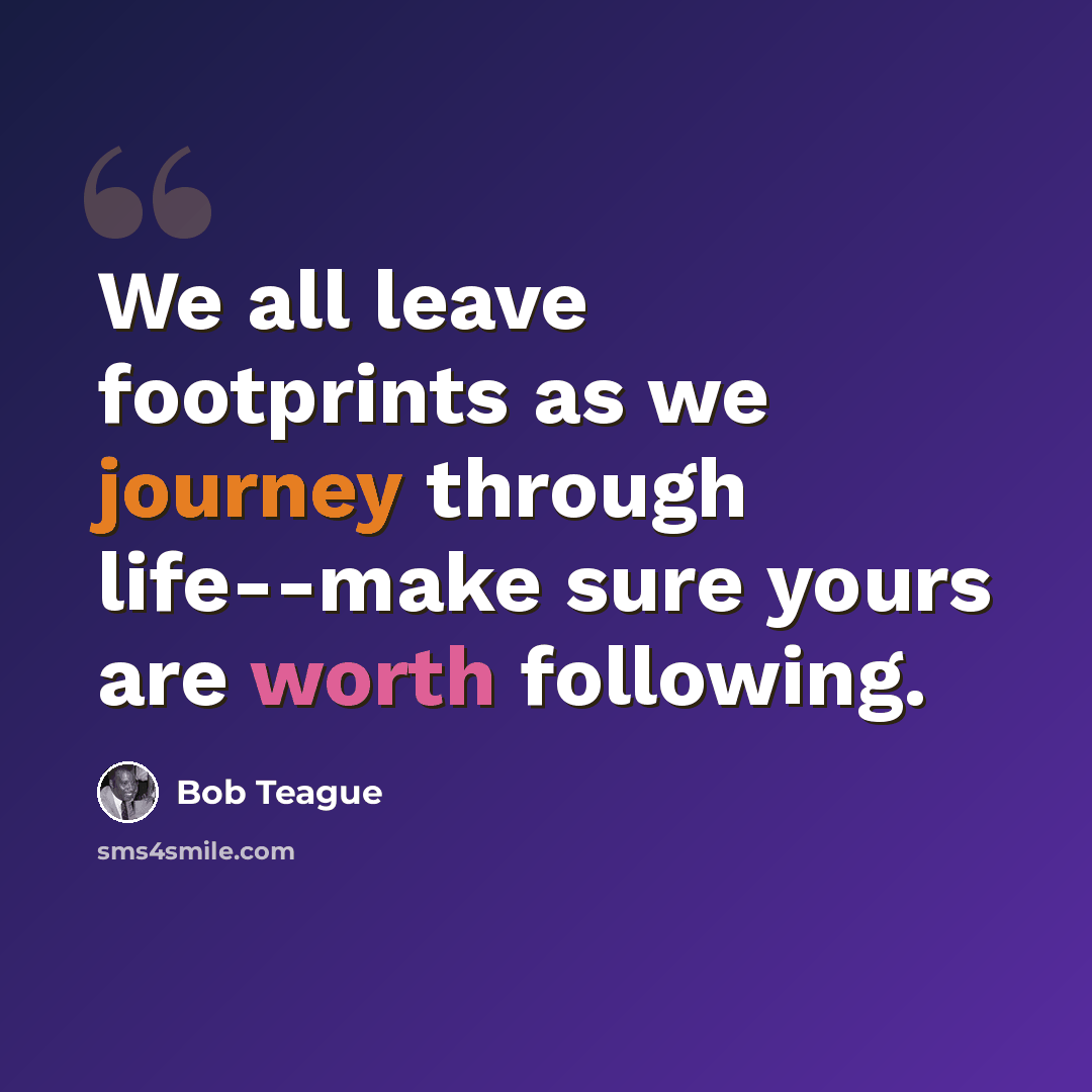 “We all leave footprints as we journey through life--make sure yours are worth following.” quote by Bob Teague