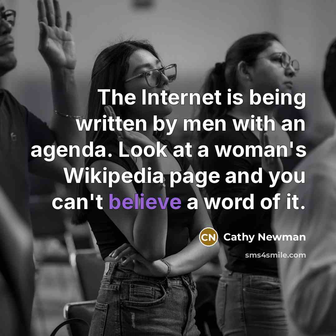 “The Internet is being written by men with an agenda. Look at a woman's Wikipedia page and you can't believe a word of it.” quote by Cathy Newman