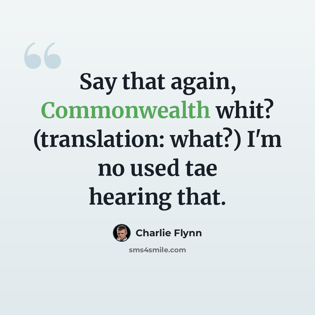 “Say that again, Commonwealth whit? (translation: what?) I'm no used tae hearing that.” quote by Charlie Flynn