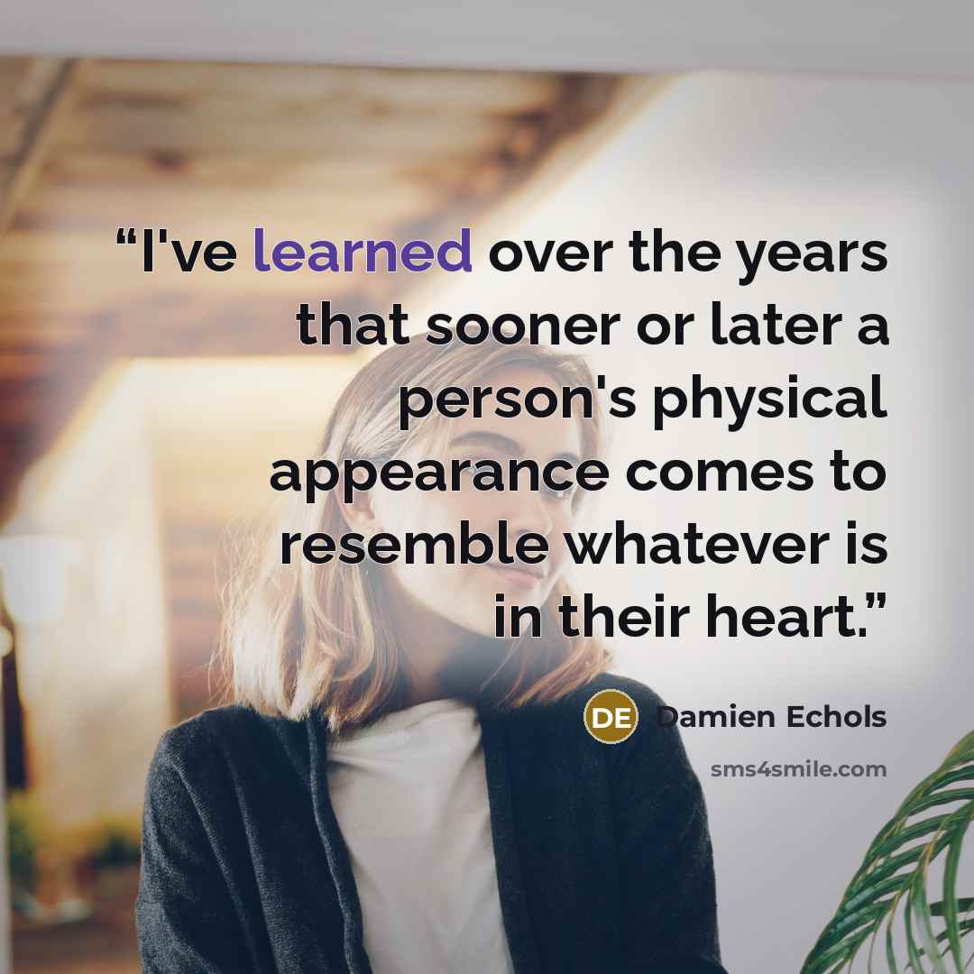 “I've learned over the years that sooner or later a person's physical appearance comes to resemble whatever is in their heart.” quote by Damien Echols