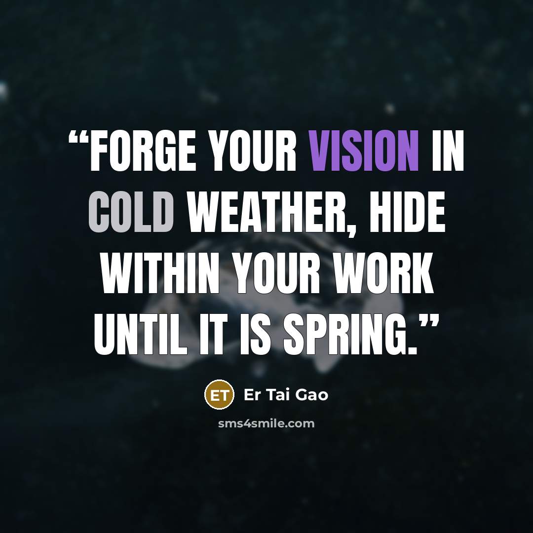 “Forge your vision in cold weather, hide within your work until it is spring.” quote by Er Tai Gao