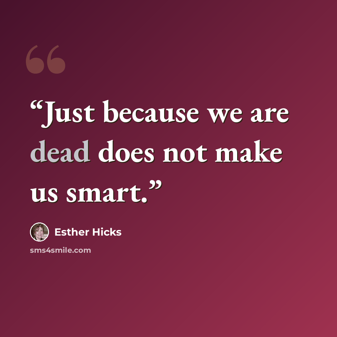 “Just because we are dead does not make us smart.” quote by Esther Hicks
