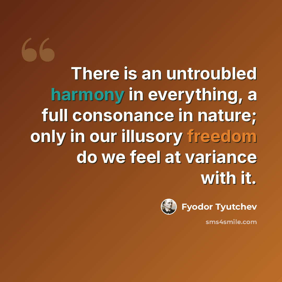 “There is an untroubled harmony in everything, a full consonance in nature; only in our illusory freedom do we feel at variance with it.” quote by Fyodor Tyutchev