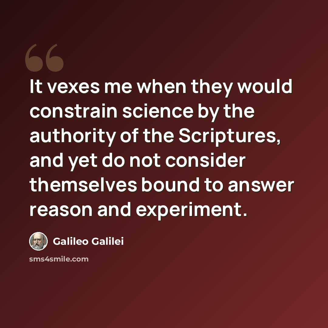 “It vexes me when they would constrain science by the authority of the Scriptures, and yet do not consider themselves bound to answer reason and experiment.” quote by Galileo Galilei