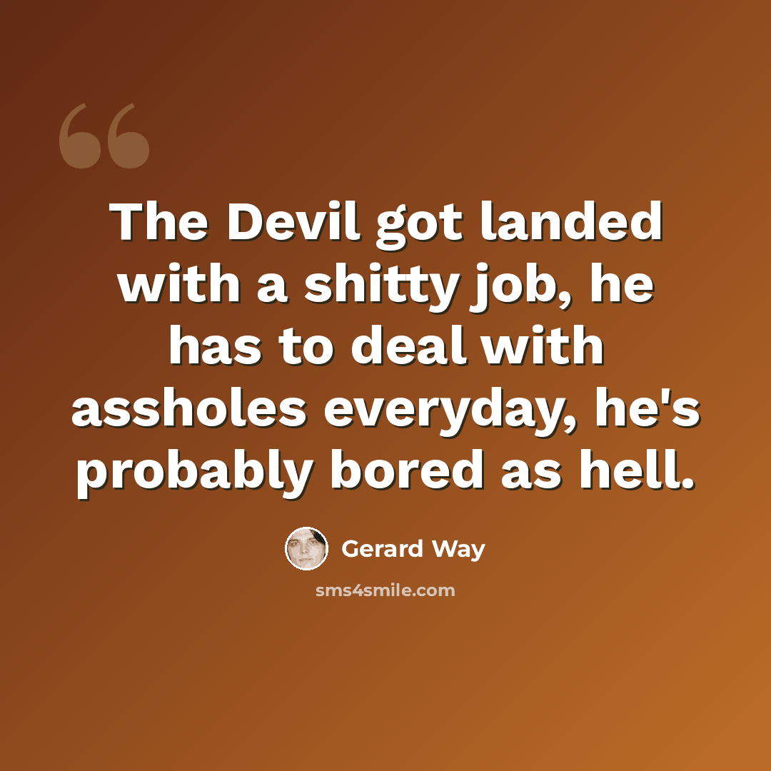 “The Devil got landed with a shitty job, he has to deal with assholes everyday, he's probably bored as hell.” quote by Gerard Way