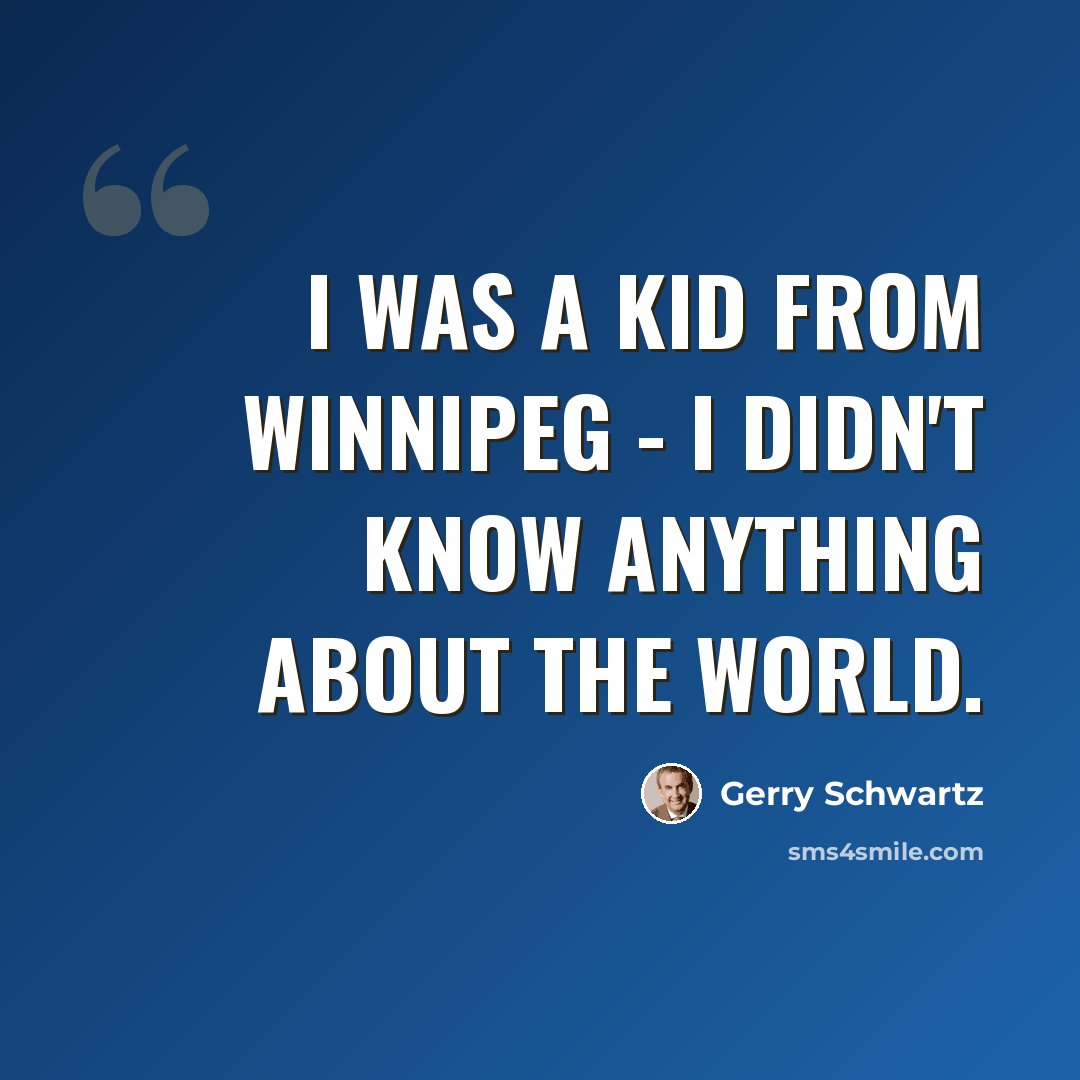 “I was a kid from Winnipeg - I didn't know anything about the world.” quote by Gerry Schwartz