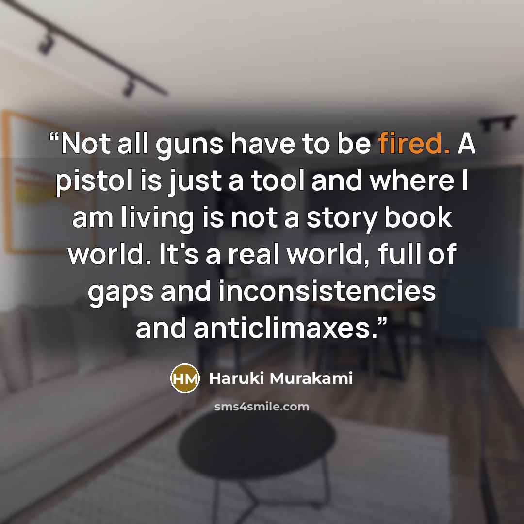“Not all guns have to be fired. A pistol is just a tool and where I am living is not a story book world. It's a real world, full of gaps and inconsistencies and anticlimaxes.” quote by Haruki Murakami