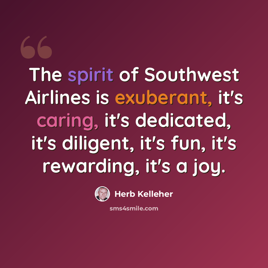 “The spirit of Southwest Airlines is exuberant, it's caring, it's dedicated, it's diligent, it's fun, it's rewarding, it's a joy.” quote by Herb Kelleher
