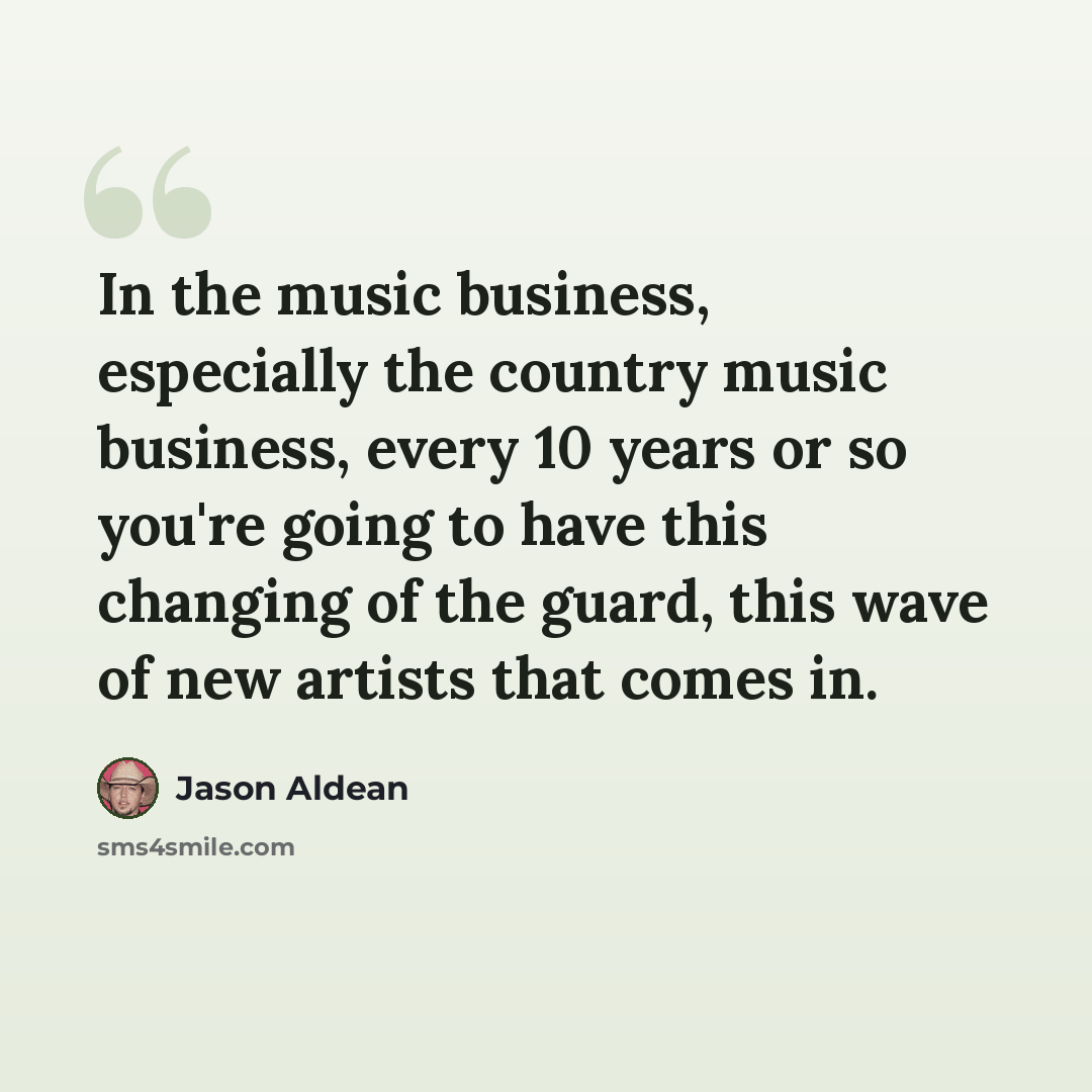 “In the music business, especially the country music business, every 10 years or so you're going to have this changing of the guard, this wave of new artists that comes in.” quote by Jason Aldean