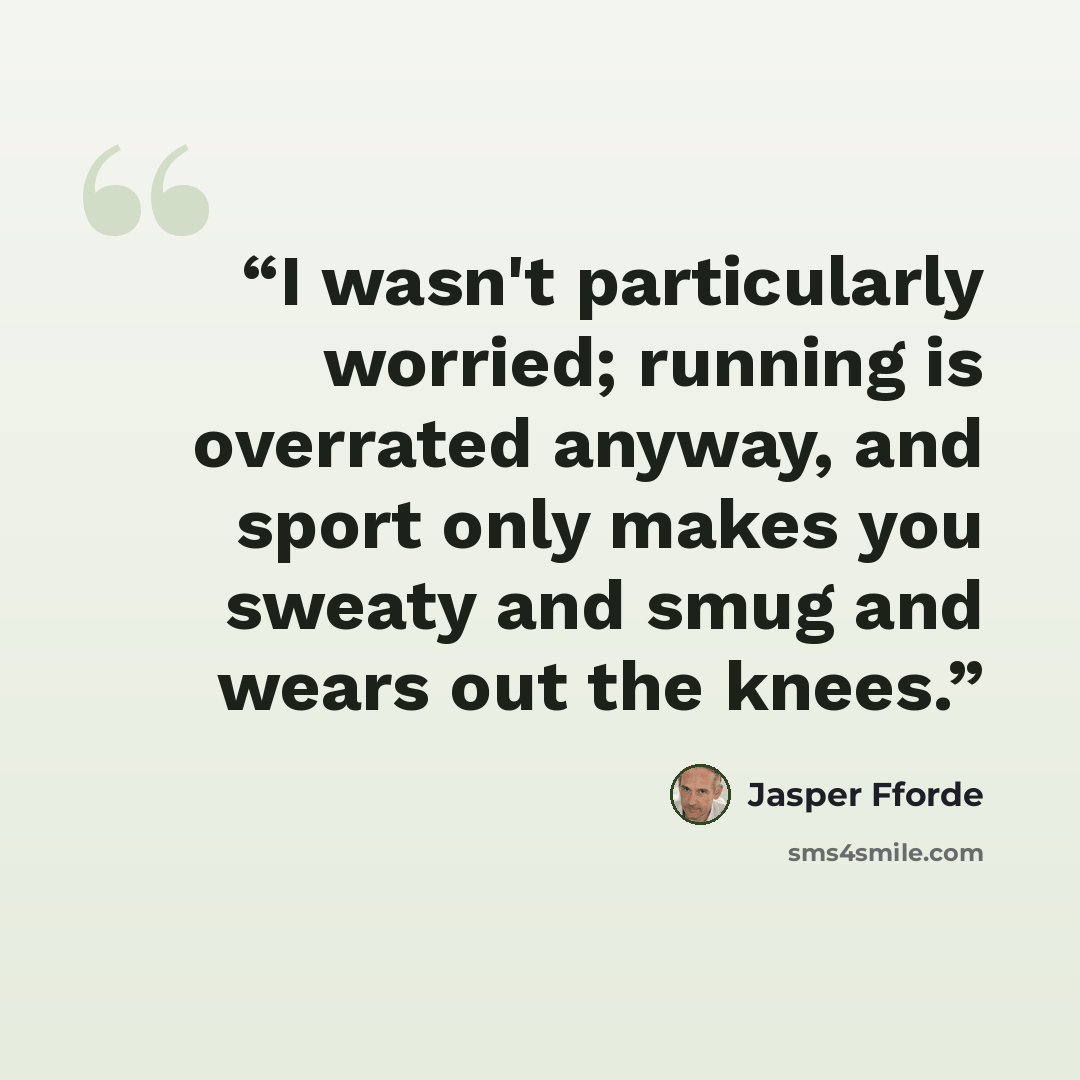 “I wasn't particularly worried; running is overrated anyway, and sport only makes you sweaty and smug and wears out the knees.” quote by Jasper Fforde