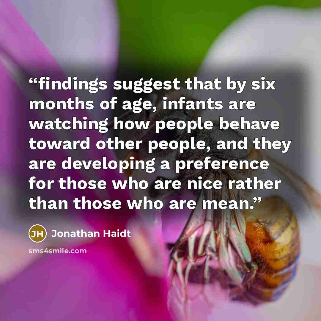 “findings suggest that by six months of age, infants are watching how people behave toward other people, and they are developing a preference for those who are nice rather than those who are mean.” quote by Jonathan Haidt