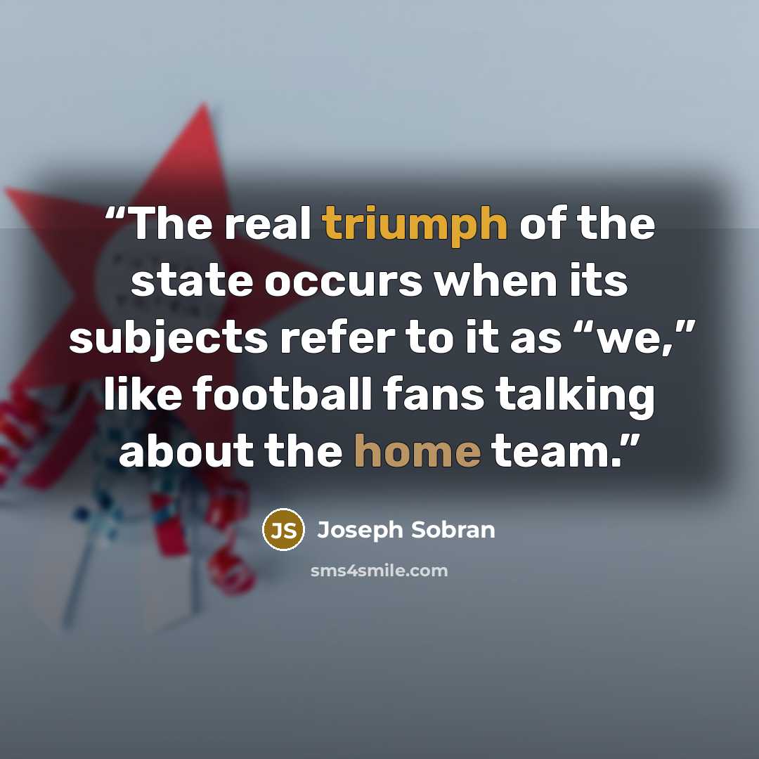 “The real triumph of the state occurs when its subjects refer to it as “we,” like football fans talking about the home team.” quote by Joseph Sobran